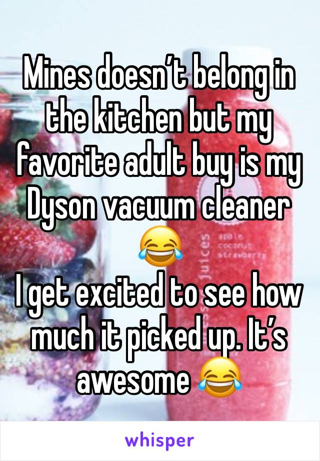 Mines doesn’t belong in the kitchen but my favorite adult buy is my Dyson vacuum cleaner 😂
I get excited to see how much it picked up. It’s awesome 😂