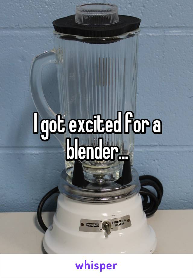 I got excited for a blender...