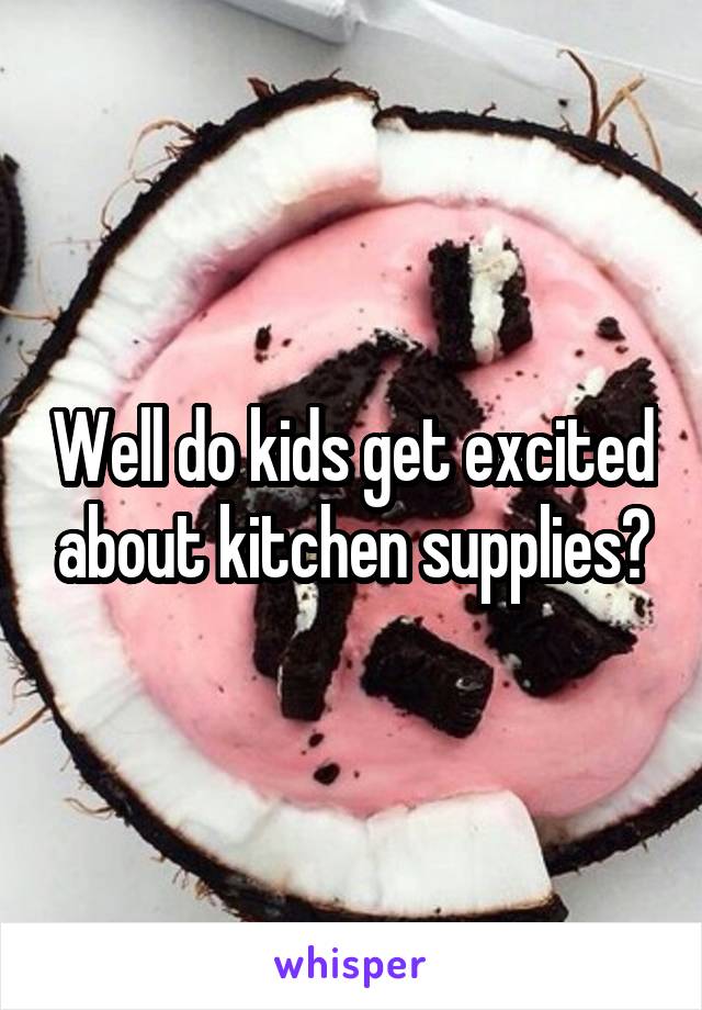 Well do kids get excited about kitchen supplies?