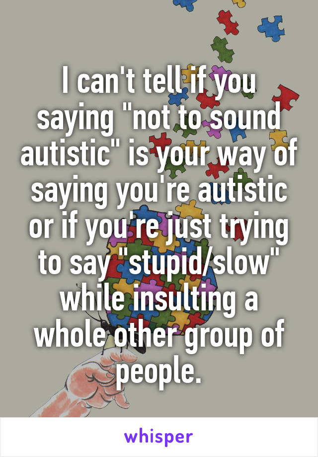 I can't tell if you saying "not to sound autistic" is your way of saying you're autistic or if you're just trying to say "stupid/slow" while insulting a whole other group of people.