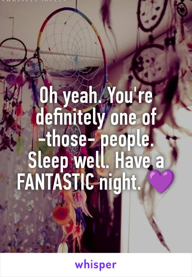 Oh yeah. You're definitely one of -those- people.
Sleep well. Have a FANTASTIC night. 💜