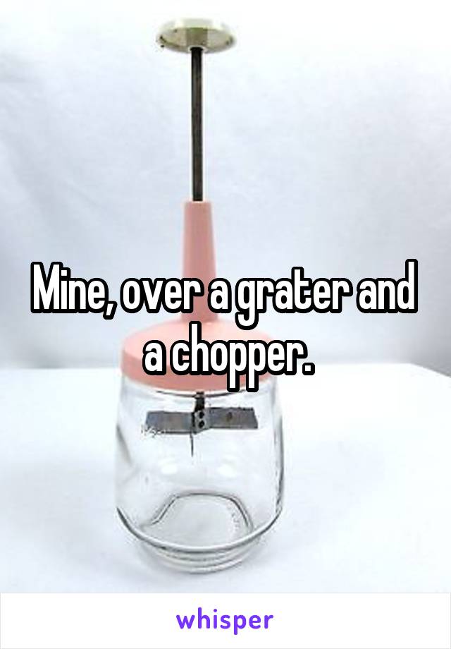 Mine, over a grater and  a chopper.