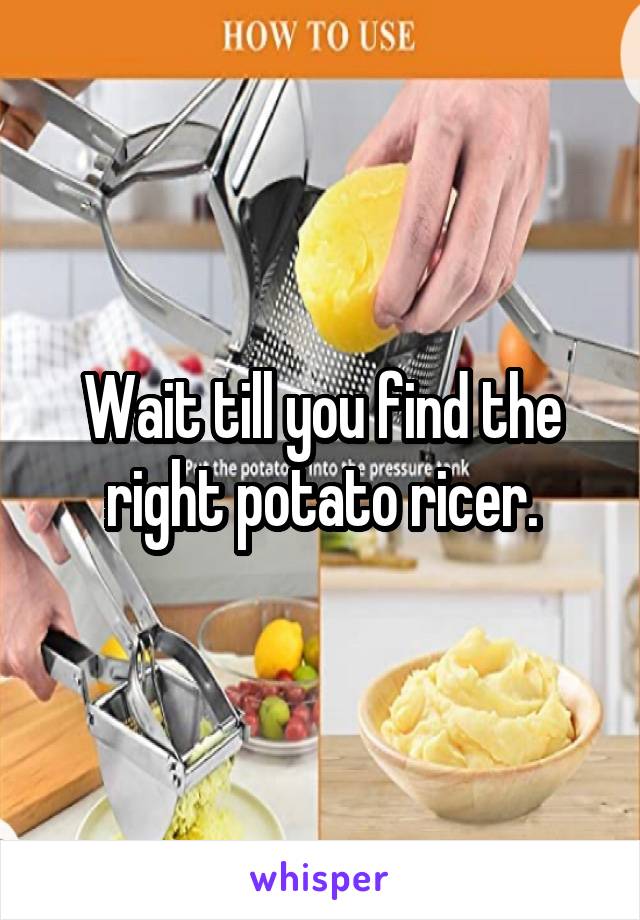 Wait till you find the right potato ricer.