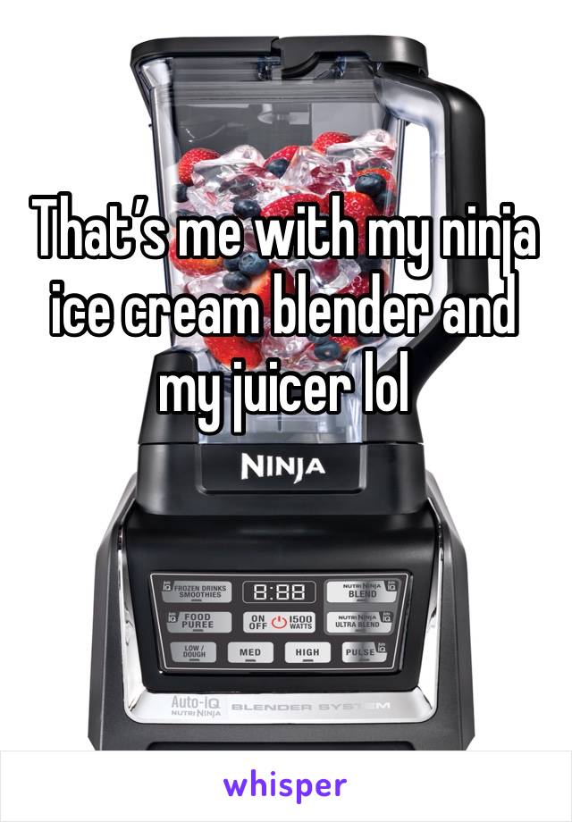 That’s me with my ninja ice cream blender and my juicer lol