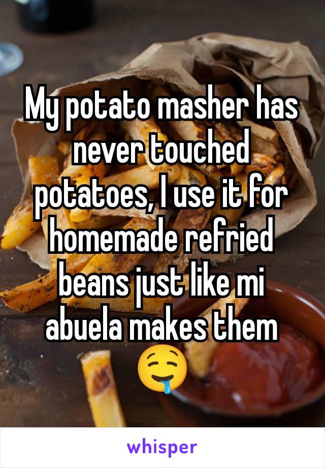 My potato masher has never touched potatoes, I use it for homemade refried beans just like mi abuela makes them 🤤