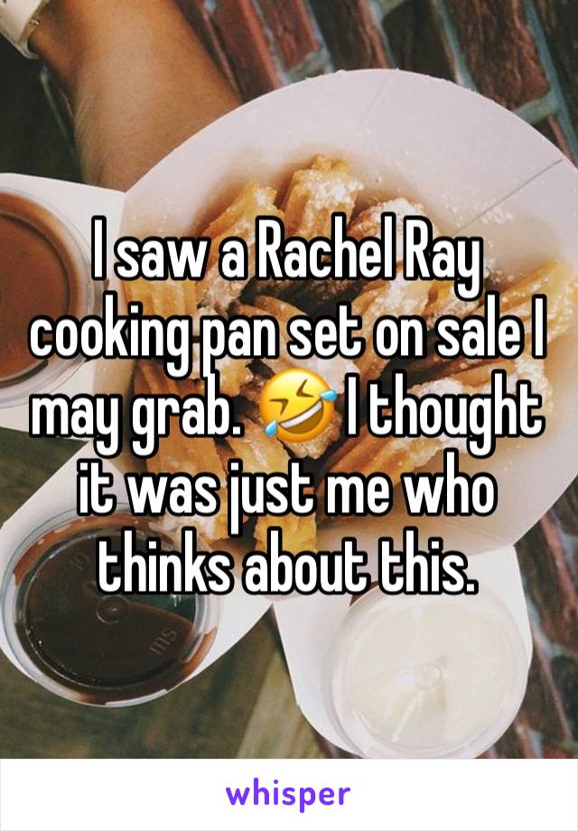 I saw a Rachel Ray cooking pan set on sale I may grab. 🤣 I thought it was just me who thinks about this. 