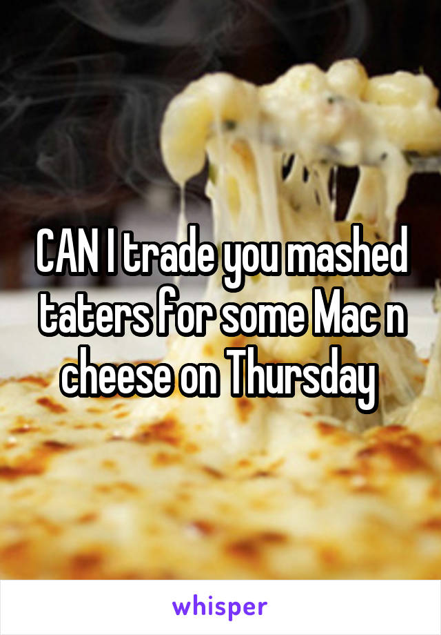 CAN I trade you mashed taters for some Mac n cheese on Thursday 