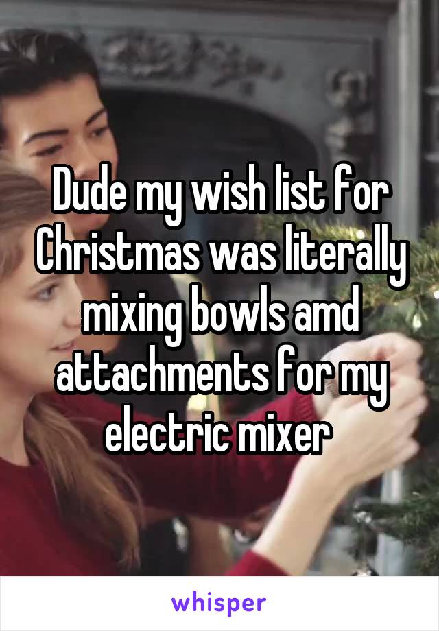 Dude my wish list for Christmas was literally mixing bowls amd attachments for my electric mixer 