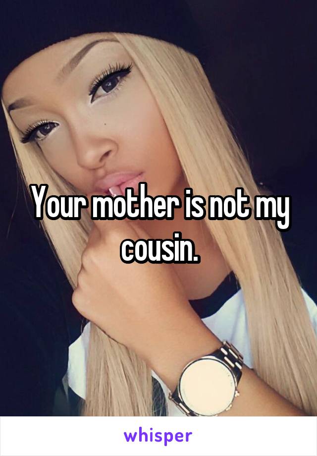 Your mother is not my cousin.