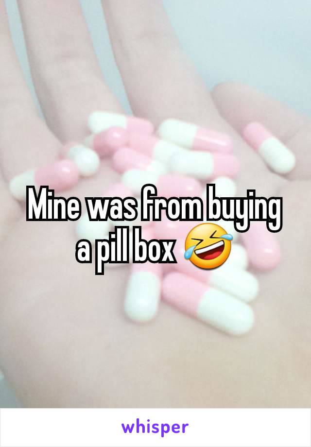 Mine was from buying a pill box 🤣