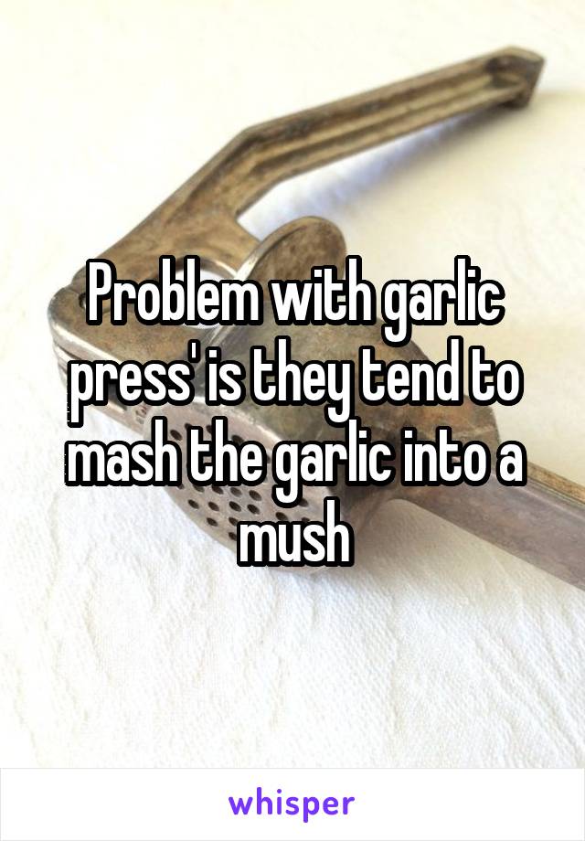 Problem with garlic press' is they tend to mash the garlic into a mush