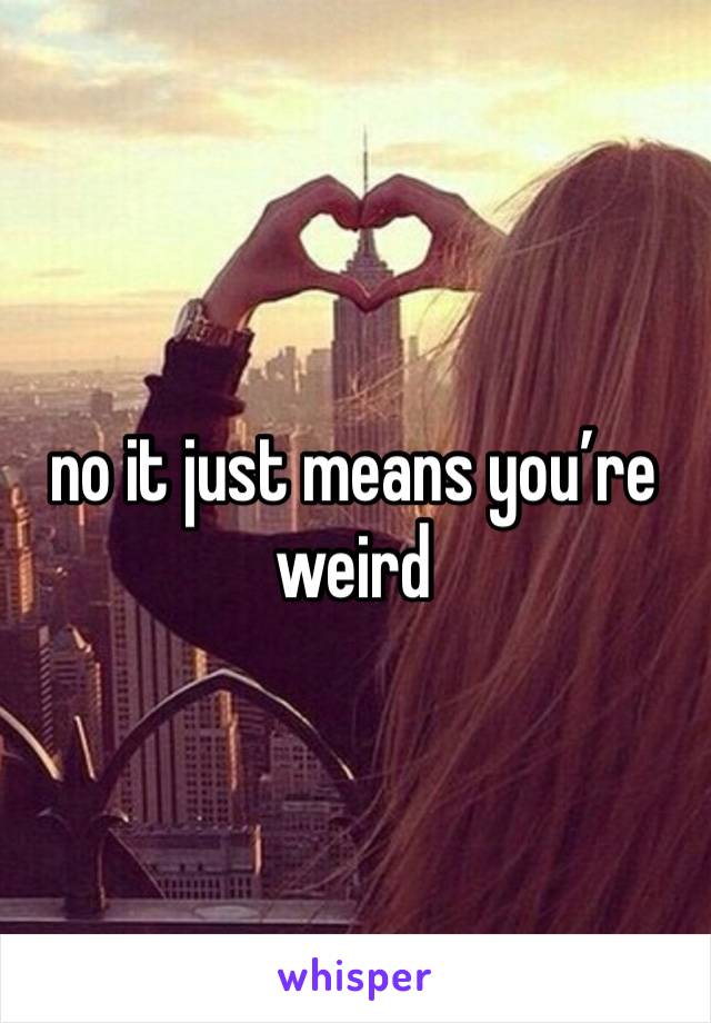 no it just means you’re weird 