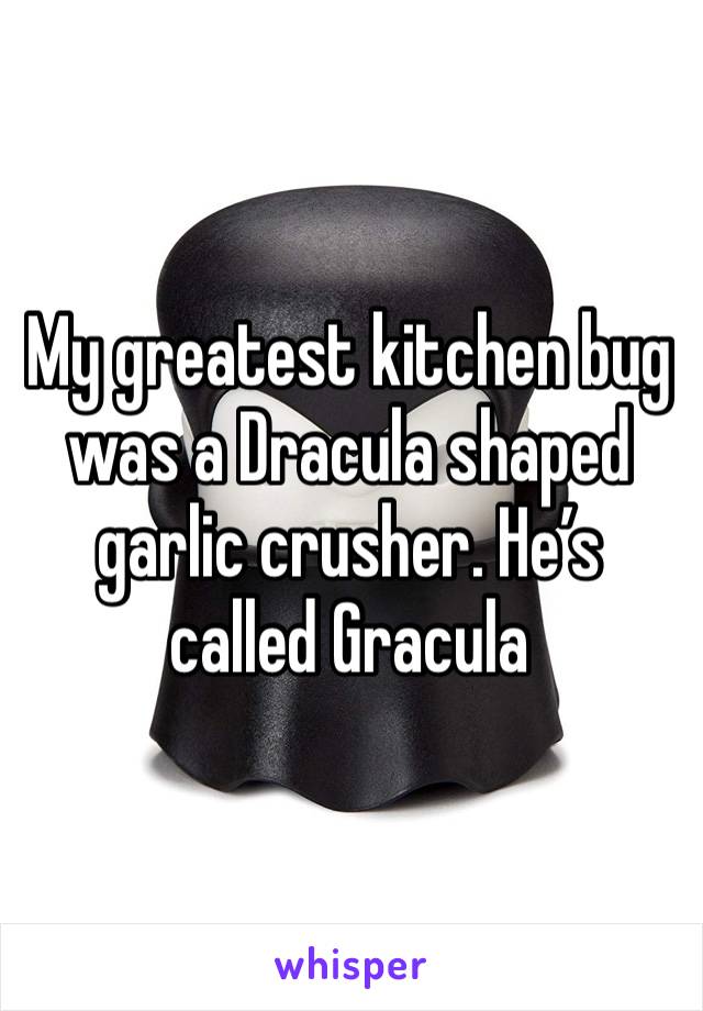 My greatest kitchen bug was a Dracula shaped garlic crusher. He’s called Gracula