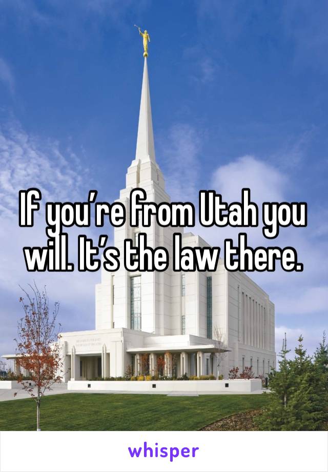 If you’re from Utah you will. It’s the law there. 