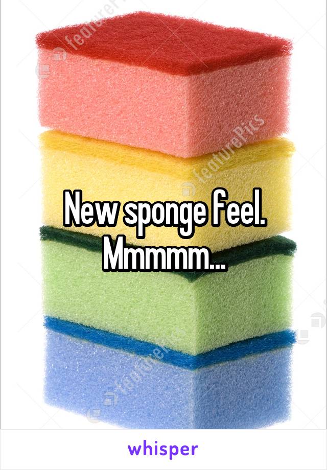 New sponge feel. Mmmmm...