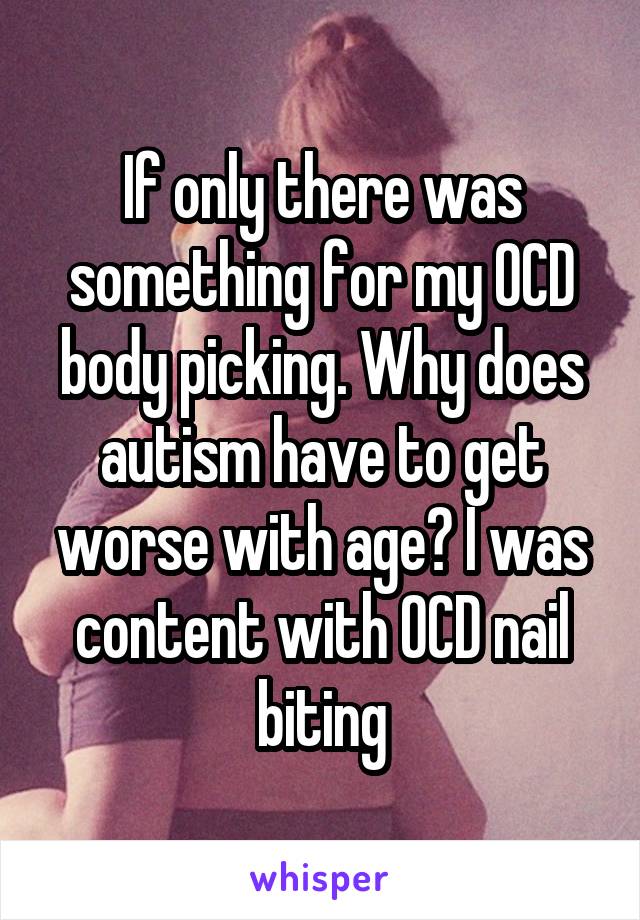 If only there was something for my OCD body picking. Why does autism have to get worse with age? I was content with OCD nail biting