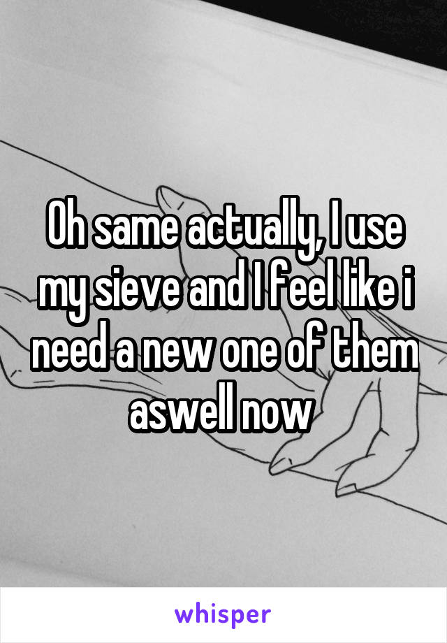 Oh same actually, I use my sieve and I feel like i need a new one of them aswell now 