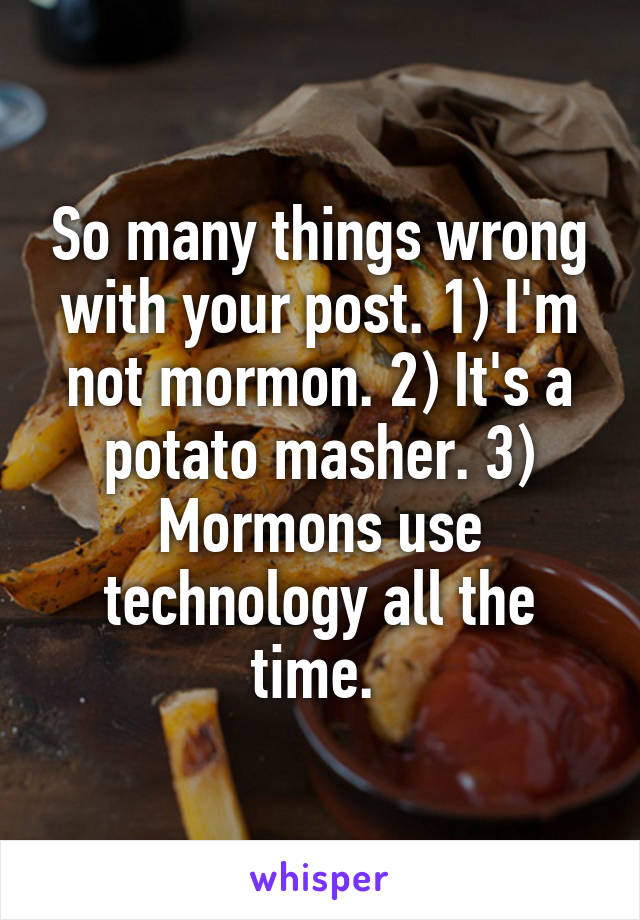 So many things wrong with your post. 1) I'm not mormon. 2) It's a potato masher. 3) Mormons use technology all the time. 