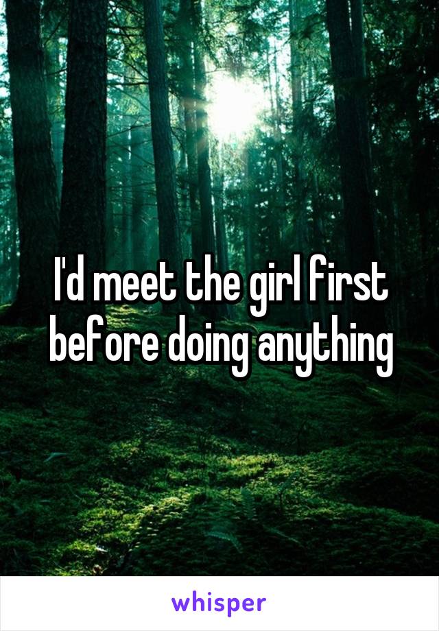 I'd meet the girl first before doing anything