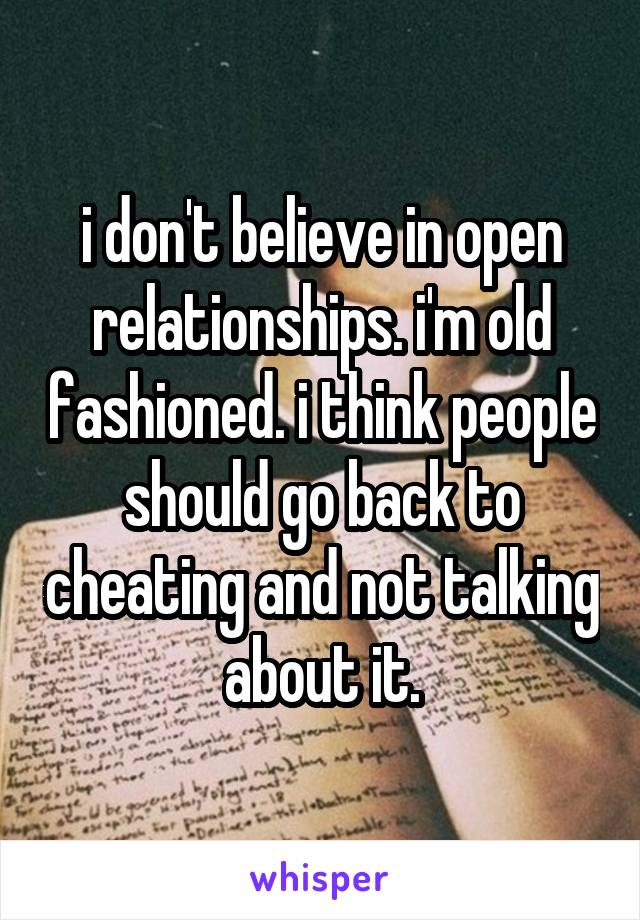 i don't believe in open relationships. i'm old fashioned. i think people should go back to cheating and not talking about it.