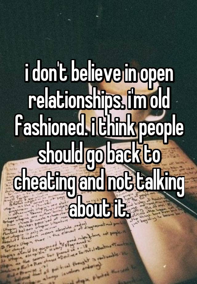 i don't believe in open relationships. i'm old fashioned. i think people should go back to cheating and not talking about it.