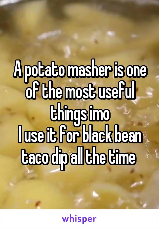 A potato masher is one of the most useful things imo
I use it for black bean taco dip all the time 