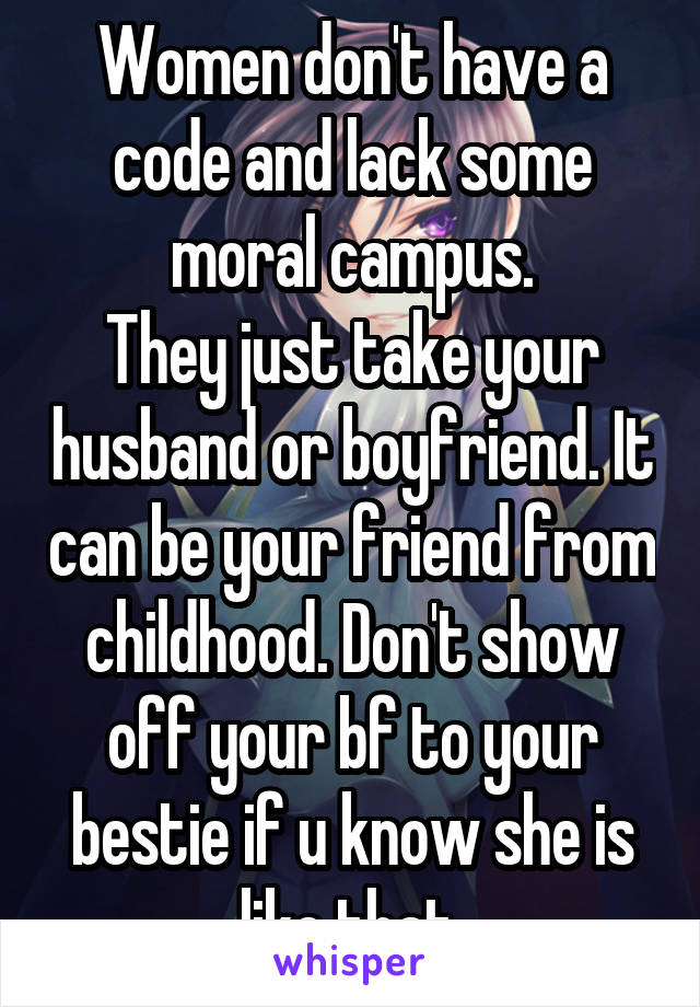 Women don't have a code and lack some moral campus.
They just take your husband or boyfriend. It can be your friend from childhood. Don't show off your bf to your bestie if u know she is like that.