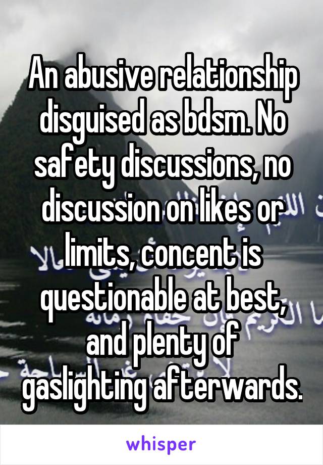 An abusive relationship disguised as bdsm. No safety discussions, no discussion on likes or limits, concent is questionable at best, and plenty of gaslighting afterwards.