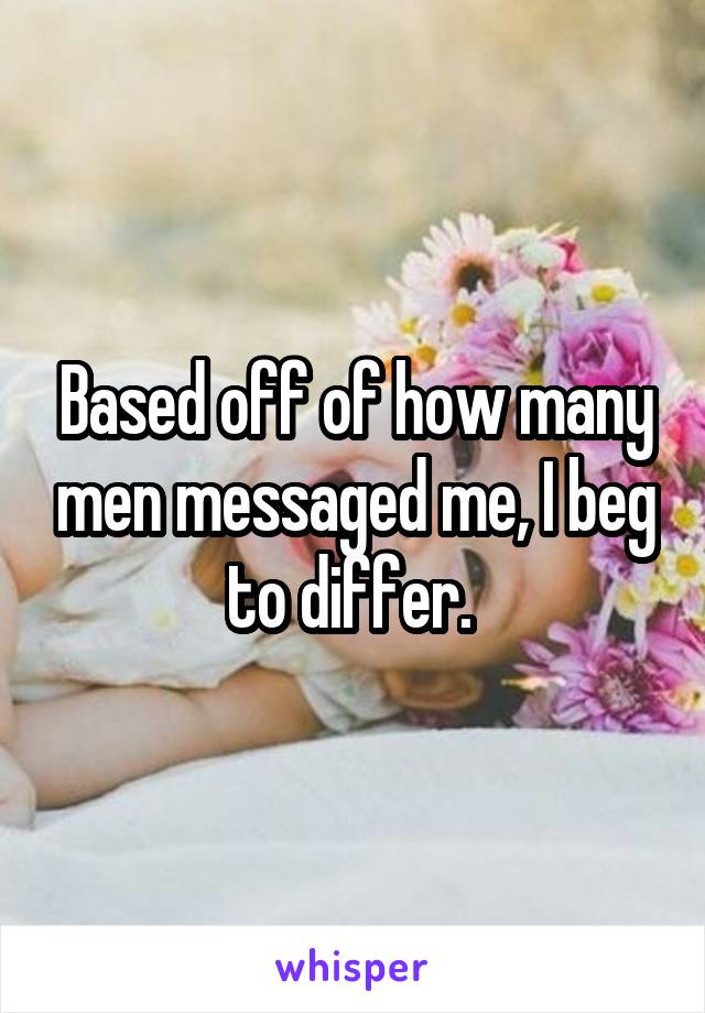 Based off of how many men messaged me, I beg to differ. 