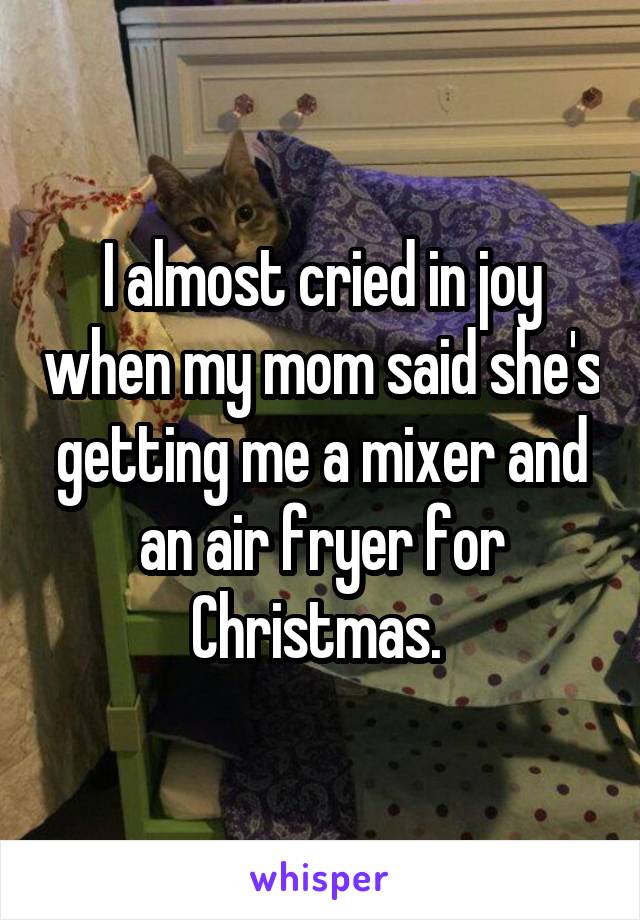 I almost cried in joy when my mom said she's getting me a mixer and an air fryer for Christmas. 