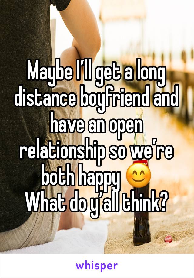 Maybe I’ll get a long distance boyfriend and have an open relationship so we’re both happy 😊 
What do y’all think? 