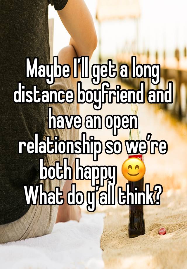 Maybe I’ll get a long distance boyfriend and have an open relationship so we’re both happy 😊 
What do y’all think? 