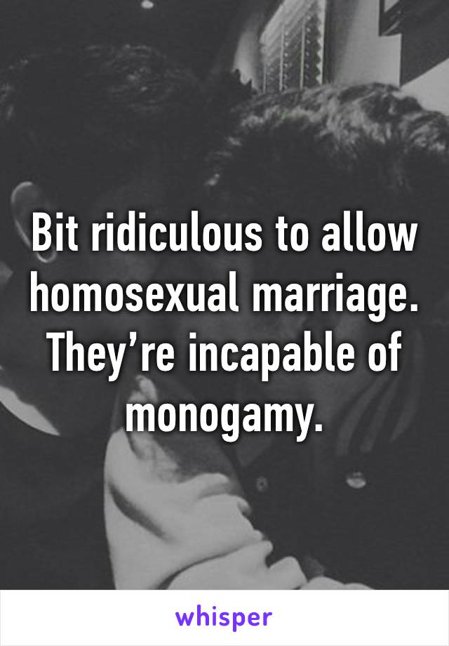 Bit ridiculous to allow homosexual marriage. They’re incapable of monogamy.