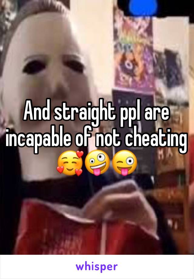 And straight ppl are incapable of not cheating  🥰🤪😜