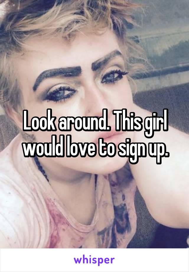 Look around. This girl would love to sign up.