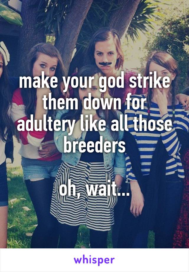 make your god strike them down for adultery like all those breeders

oh, wait...