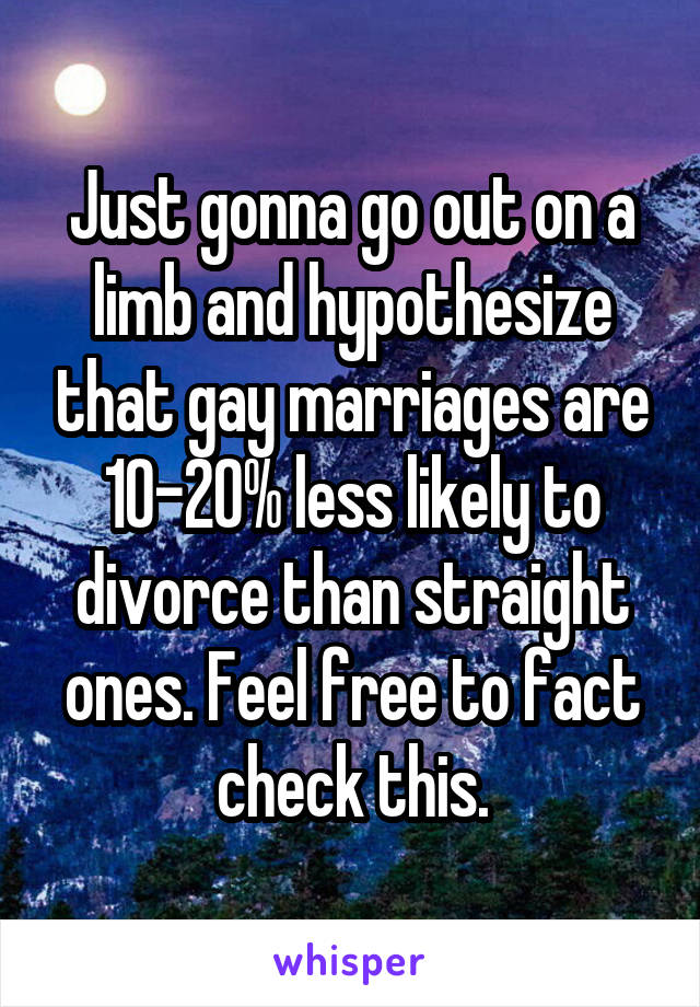 Just gonna go out on a limb and hypothesize that gay marriages are 10-20% less likely to divorce than straight ones. Feel free to fact check this.