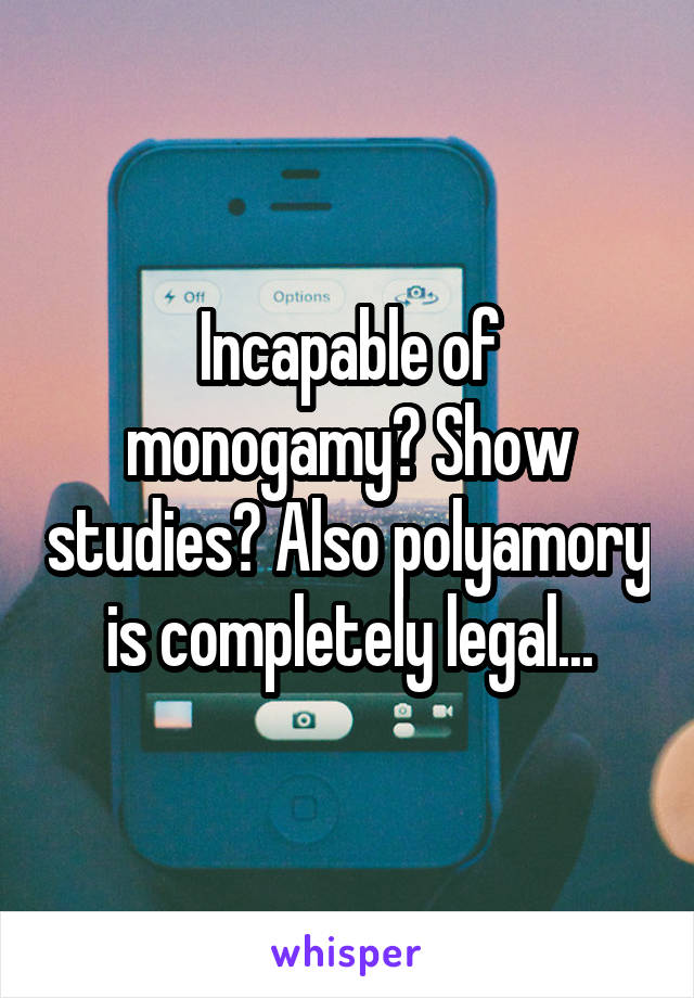 Incapable of monogamy? Show studies? Also polyamory is completely legal...