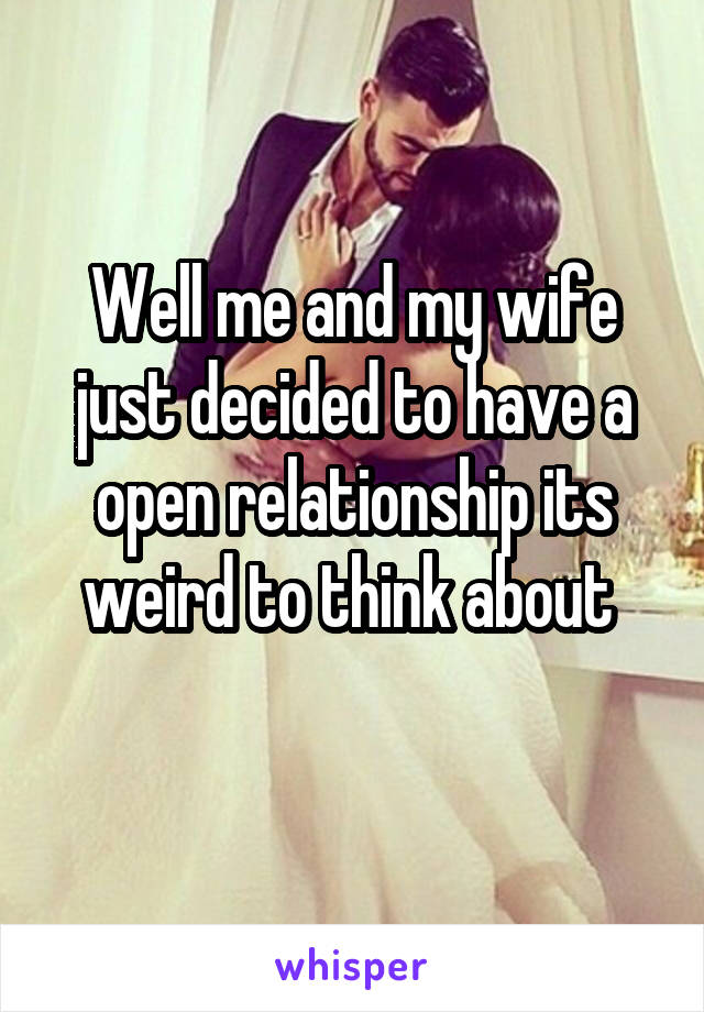 Well me and my wife just decided to have a open relationship its weird to think about 
