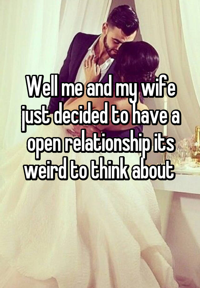 Well me and my wife just decided to have a open relationship its weird to think about 
