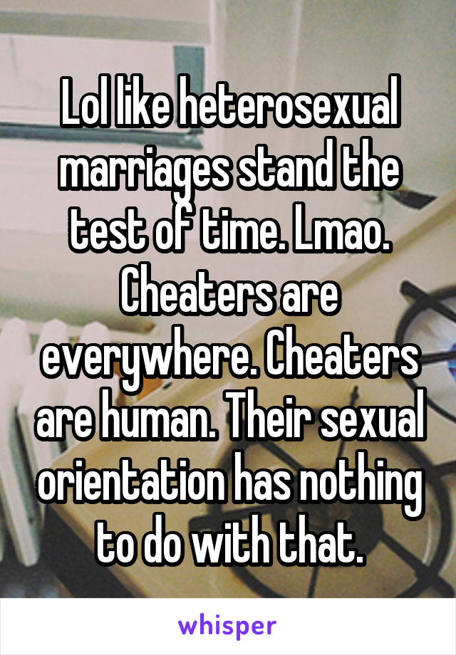 Lol like heterosexual marriages stand the test of time. Lmao. Cheaters are everywhere. Cheaters are human. Their sexual orientation has nothing to do with that.