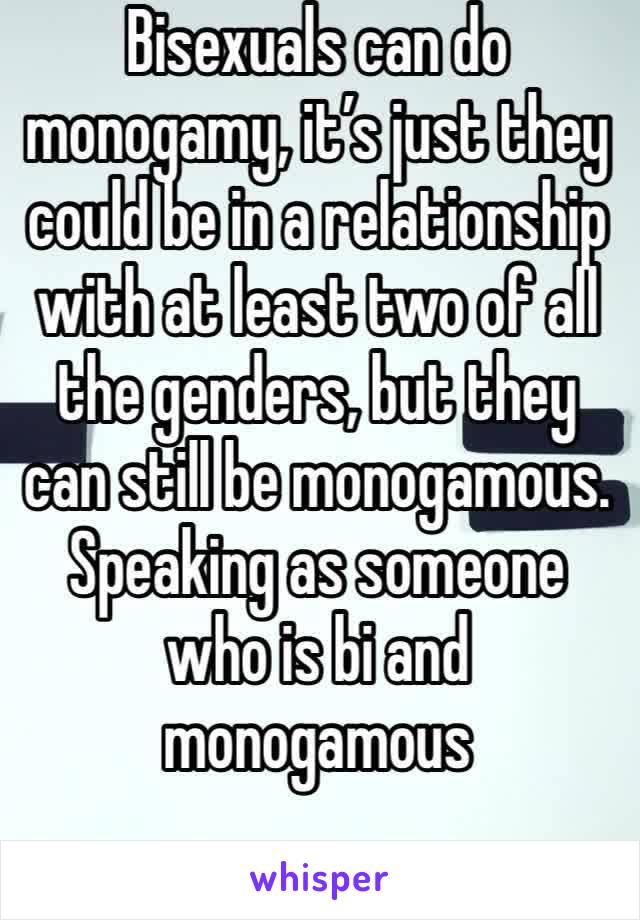 Bisexuals can do monogamy, it’s just they could be in a relationship with at least two of all the genders, but they can still be monogamous. Speaking as someone who is bi and monogamous