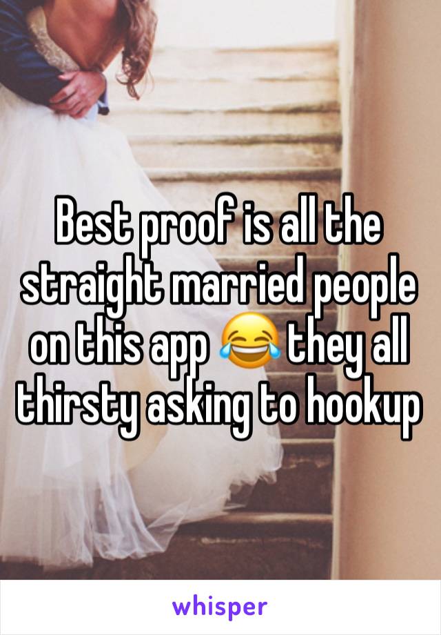 Best proof is all the straight married people on this app 😂 they all thirsty asking to hookup