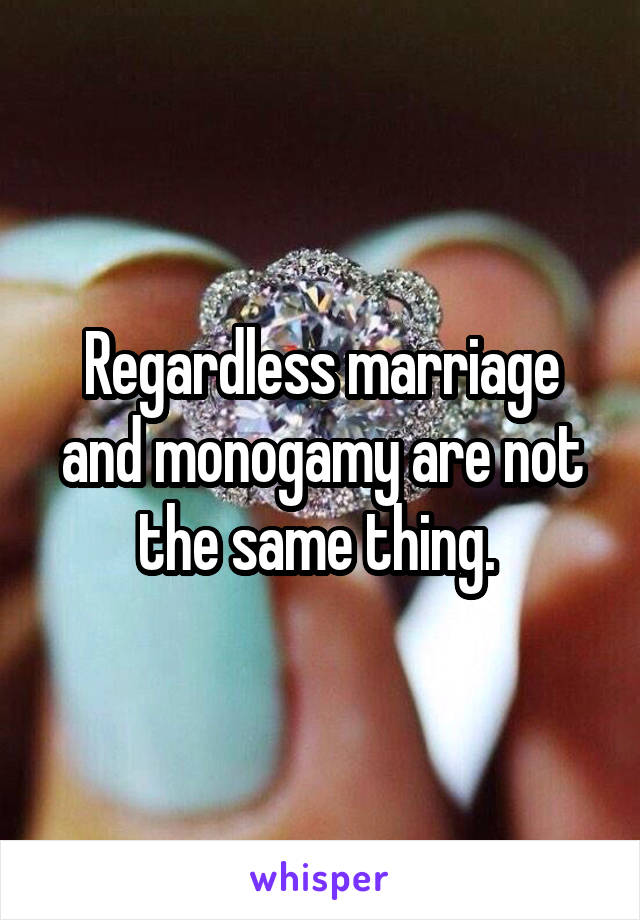 Regardless marriage and monogamy are not the same thing. 