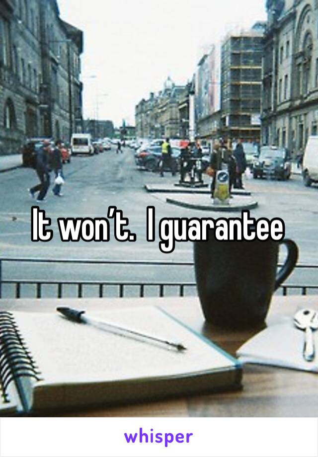 It won’t.  I guarantee 