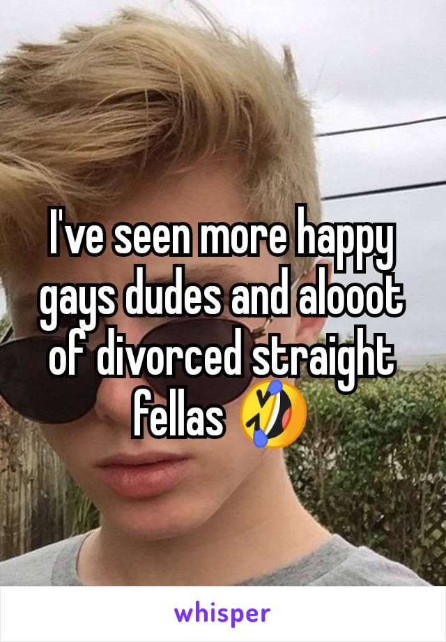 I've seen more happy gays dudes and alooot of divorced straight fellas 🤣