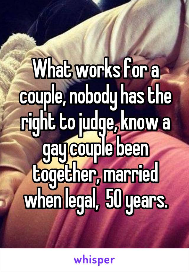 What works for a couple, nobody has the right to judge, know a gay couple been together, married when legal,  50 years.