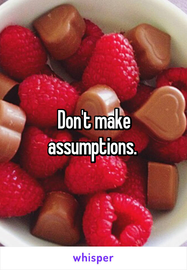 Don't make assumptions. 