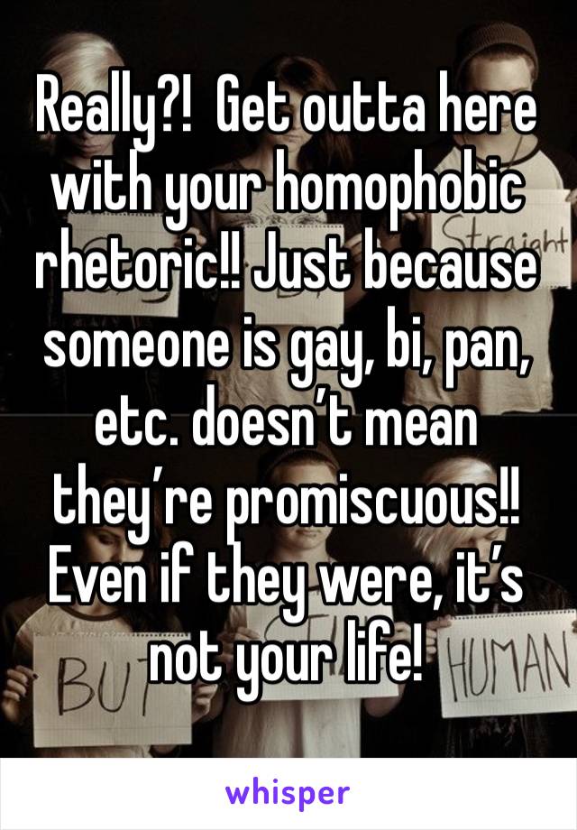 Really?!  Get outta here with your homophobic rhetoric!! Just because someone is gay, bi, pan, etc. doesn’t mean they’re promiscuous!! Even if they were, it’s not your life! 