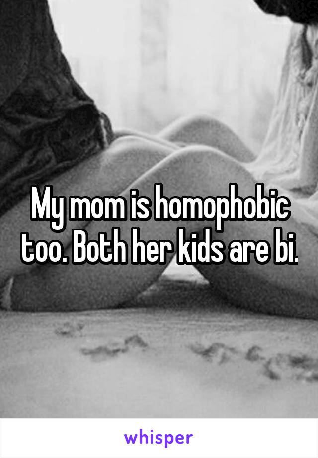 My mom is homophobic too. Both her kids are bi.